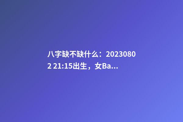 八字缺不缺什么：2023.08.02 21:15出生，女Baby